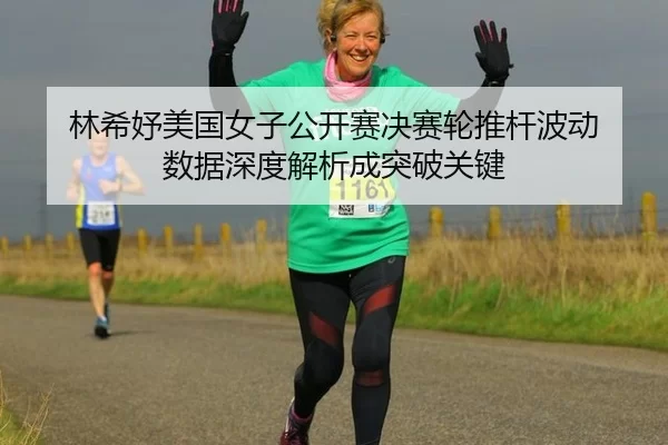 林希妤美国女子公开赛决赛轮推杆波动 数据深度解析成突破关键