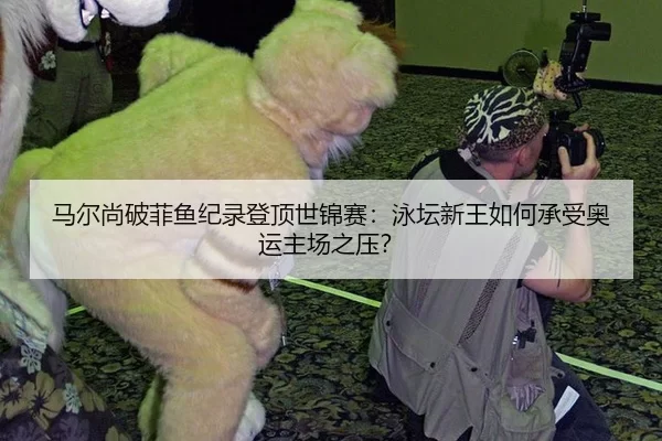 马尔尚破菲鱼纪录登顶世锦赛：泳坛新王如何承受奥运主场之压？